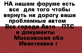 НА нашем форуме есть все, для того чтобы вернуть на дорогу ваши проблемные автом - Все города Авто » ПТС и документы   . Московская обл.,Ивантеевка г.